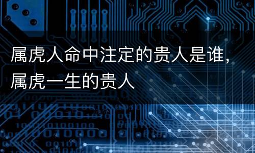 属虎人命中注定的贵人是谁，属虎一生的贵人