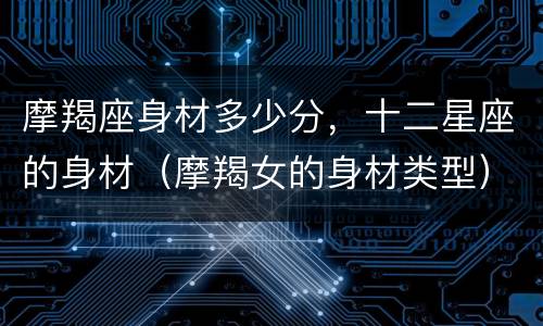 摩羯座身材多少分，十二星座的身材（摩羯女的身材类型）
