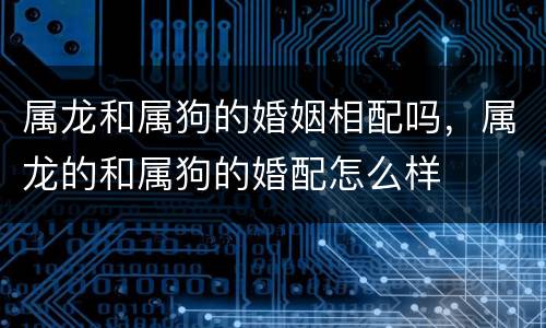 属龙和属狗的婚姻相配吗，属龙的和属狗的婚配怎么样