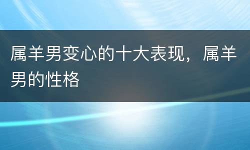 属羊男变心的十大表现，属羊男的性格