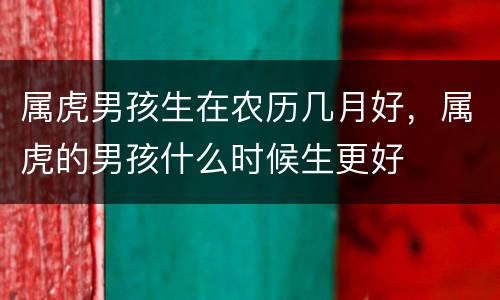 属虎男孩生在农历几月好，属虎的男孩什么时候生更好