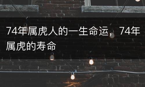 74年属虎人的一生命运，74年属虎的寿命