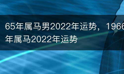 65年属马男2022年运势，1966年属马2022年运势