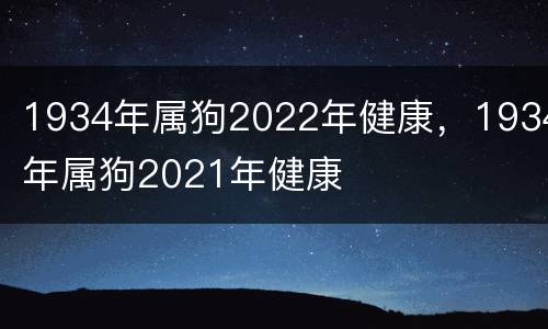 1934年属狗2022年健康，1934年属狗2021年健康