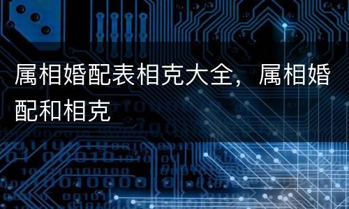 属相婚配表相克大全，属相婚配和相克