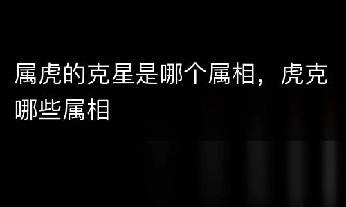 属虎的克星是哪个属相，虎克哪些属相