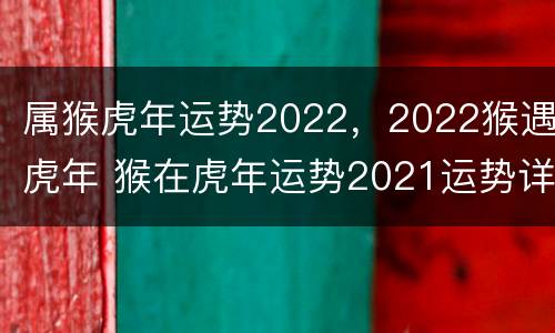 属猴虎年运势2022，2022猴遇虎年 猴在虎年运势2021运势详解