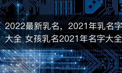 2022最新乳名，2021年乳名字大全 女孩乳名2021年名字大全