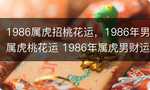 1986属虎招桃花运，1986年男属虎桃花运 1986年属虎男财运和桃花怎么样