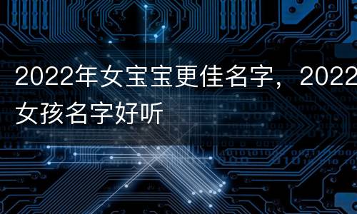 2022年女宝宝更佳名字，2022女孩名字好听