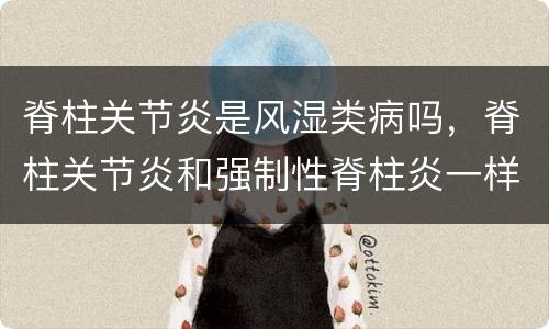 脊柱关节炎是风湿类病吗，脊柱关节炎和强制性脊柱炎一样吗？什么区别？