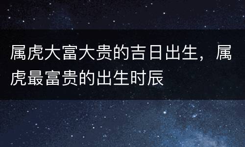 属虎大富大贵的吉日出生，属虎最富贵的出生时辰