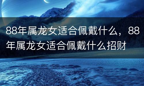 88年属龙女适合佩戴什么，88年属龙女适合佩戴什么招财