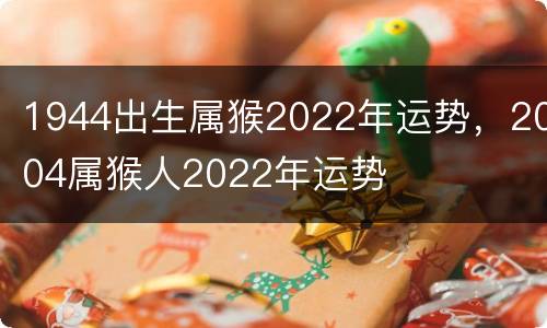 1944出生属猴2022年运势，2004属猴人2022年运势