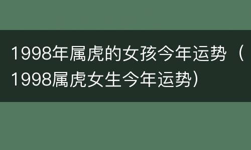 1998年属虎的女孩今年运势（1998属虎女生今年运势）