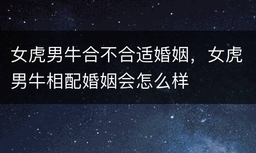 女虎男牛合不合适婚姻，女虎男牛相配婚姻会怎么样