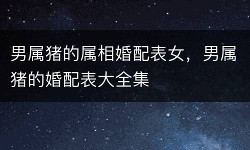 男属猪的属相婚配表女，男属猪的婚配表大全集