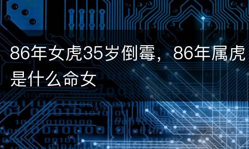 86年女虎35岁倒霉，86年属虎是什么命女