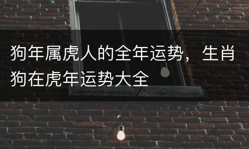 狗年属虎人的全年运势，生肖狗在虎年运势大全