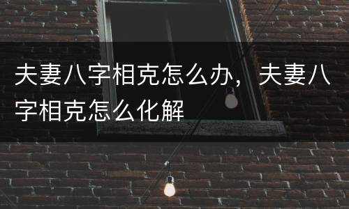 夫妻八字相克怎么办，夫妻八字相克怎么化解