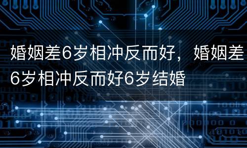 婚姻差6岁相冲反而好，婚姻差6岁相冲反而好6岁结婚