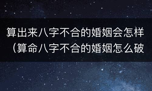 算出来八字不合的婚姻会怎样（算命八字不合的婚姻怎么破）