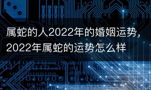 属蛇的人2022年的婚姻运势，2022年属蛇的运势怎么样