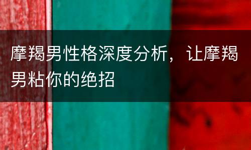 摩羯男性格深度分析，让摩羯男粘你的绝招
