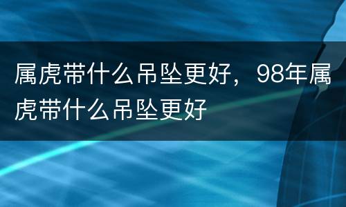 属虎带什么吊坠更好，98年属虎带什么吊坠更好
