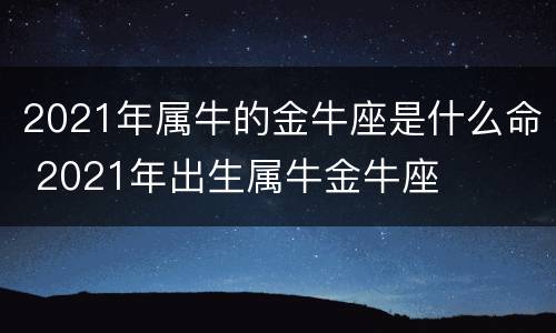 2021年属牛的金牛座是什么命 2021年出生属牛金牛座