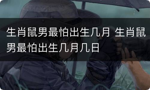 生肖鼠男最怕出生几月 生肖鼠男最怕出生几月几日