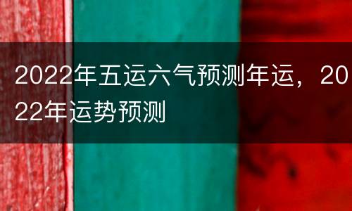 2022年五运六气预测年运，2022年运势预测