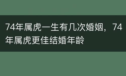74年属虎一生有几次婚姻，74年属虎更佳结婚年龄