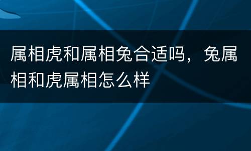 属相虎和属相兔合适吗，兔属相和虎属相怎么样