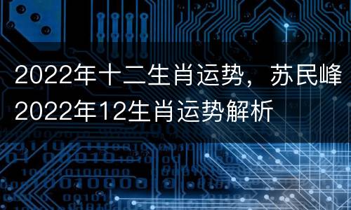 2022年十二生肖运势，苏民峰2022年12生肖运势解析