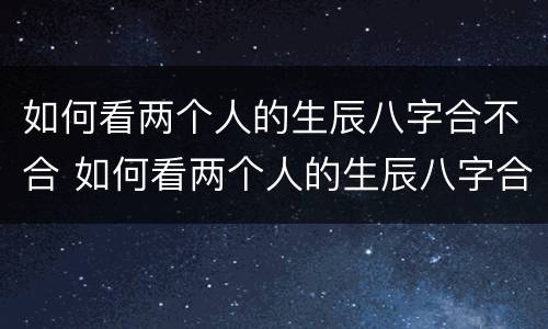 如何看两个人的生辰八字合不合 如何看两个人的生辰八字合不合财