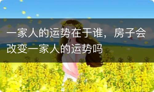 一家人的运势在于谁，房子会改变一家人的运势吗