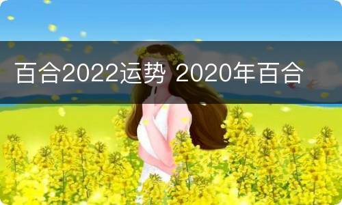 百合2022运势 2020年百合