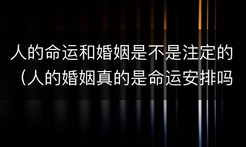 人的命运和婚姻是不是注定的（人的婚姻真的是命运安排吗?）