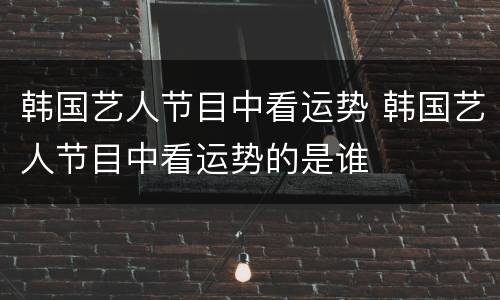 韩国艺人节目中看运势 韩国艺人节目中看运势的是谁
