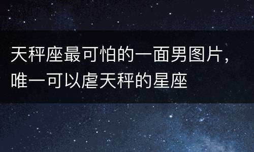 天秤座最可怕的一面男图片，唯一可以虐天秤的星座