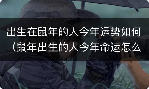 出生在鼠年的人今年运势如何（鼠年出生的人今年命运怎么样）