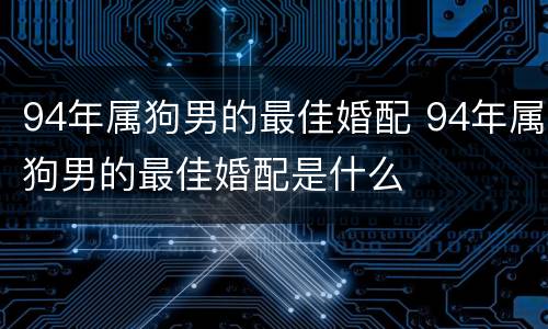 94年属狗男的最佳婚配 94年属狗男的最佳婚配是什么