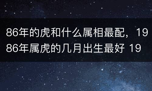 86年的虎和什么属相最配，1986年属虎的几月出生最好 19