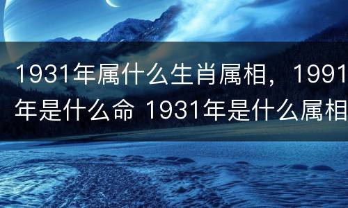 1931年属什么生肖属相，1991年是什么命 1931年是什么属相?