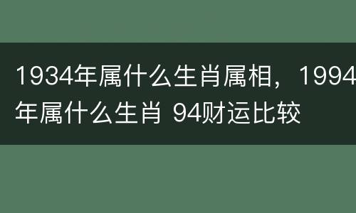1934年属什么生肖属相，1994年属什么生肖 94财运比较