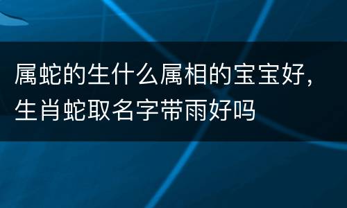 属蛇的生什么属相的宝宝好，生肖蛇取名字带雨好吗