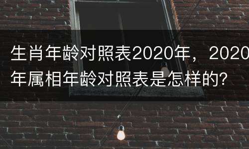 生肖年龄对照表2020年，2020年属相年龄对照表是怎样的？