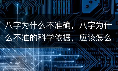 八字为什么不准确，八字为什么不准的科学依据，应该怎么算八字才准确
