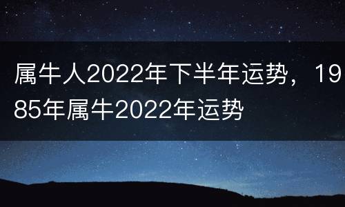 属牛人2022年下半年运势，1985年属牛2022年运势